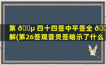 第 🐵 四十四签中平签全 🐼 解(第26签观音灵签暗示了什么)